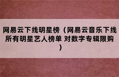 网易云下线明星榜（网易云音乐下线所有明星艺人榜单 对数字专辑限购）